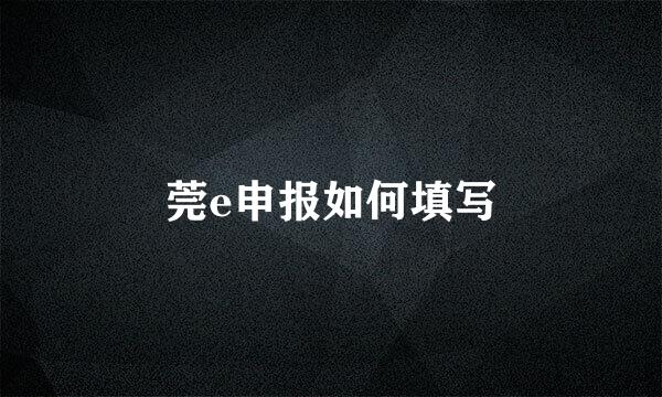 莞e申报如何填写
