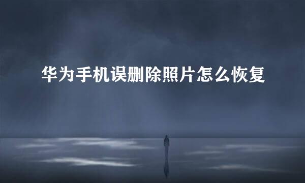 华为手机误删除照片怎么恢复