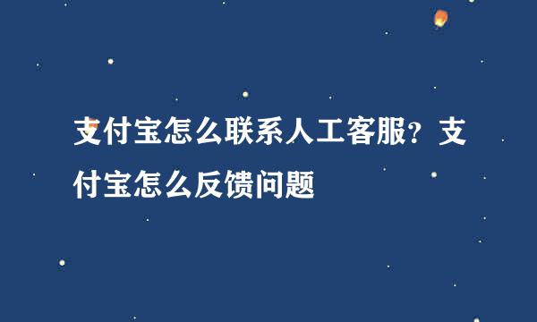 支付宝怎么联系人工客服？支付宝怎么反馈问题
