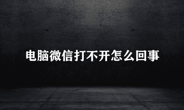 电脑微信打不开怎么回事