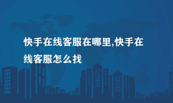 快手在线客服在哪里,快手在线客服怎么找