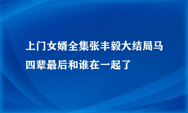 上门女婿全集张丰毅大结局马四辈最后和谁在一起了