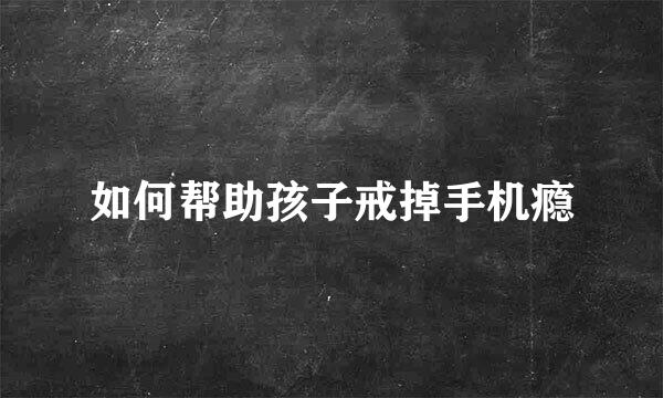 如何帮助孩子戒掉手机瘾