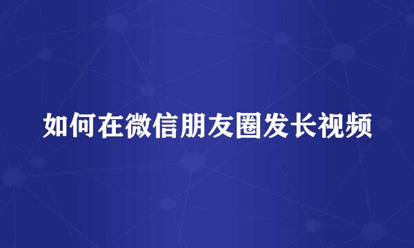 如何在微信朋友圈发长视频