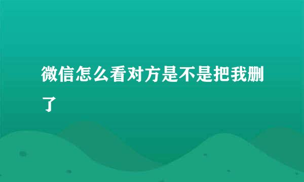 微信怎么看对方是不是把我删了