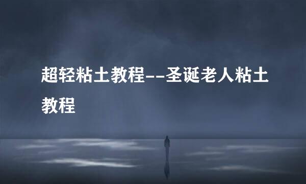 超轻粘土教程--圣诞老人粘土教程