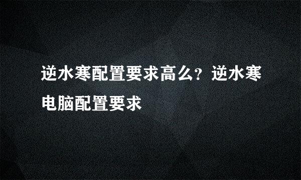 逆水寒配置要求高么？逆水寒电脑配置要求