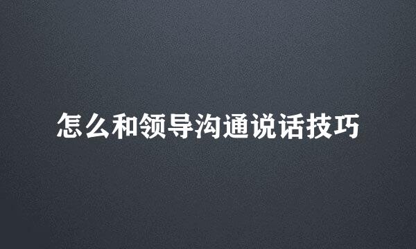 怎么和领导沟通说话技巧