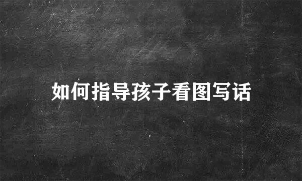 如何指导孩子看图写话