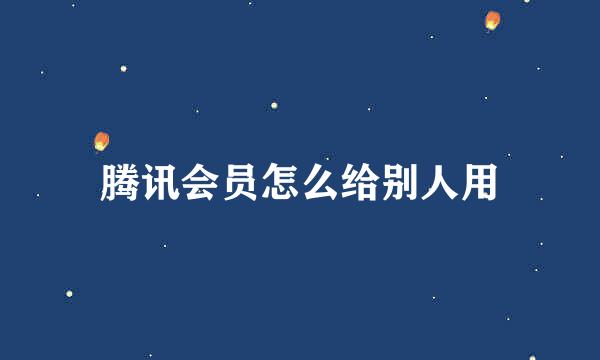 腾讯会员怎么给别人用