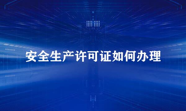 安全生产许可证如何办理