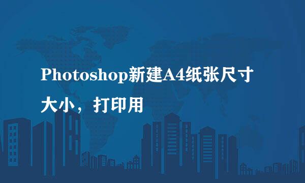 Photoshop新建A4纸张尺寸大小，打印用