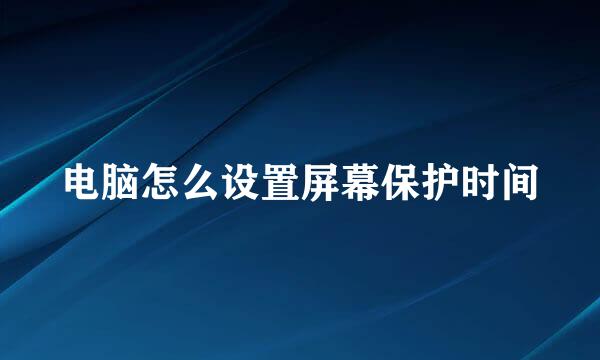 电脑怎么设置屏幕保护时间