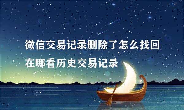 微信交易记录删除了怎么找回在哪看历史交易记录