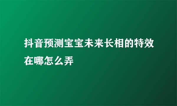 抖音预测宝宝未来长相的特效在哪怎么弄