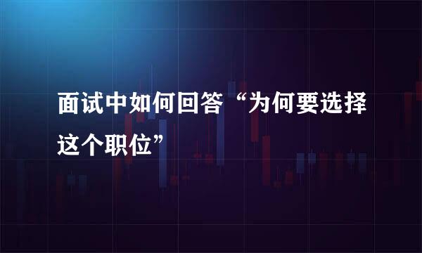 面试中如何回答“为何要选择这个职位”