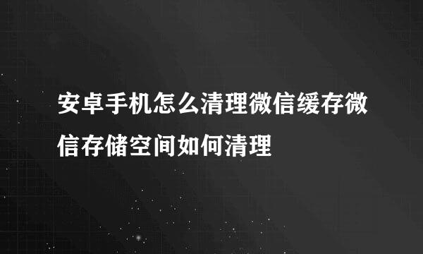 安卓手机怎么清理微信缓存微信存储空间如何清理