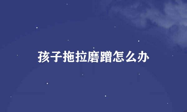 孩子拖拉磨蹭怎么办