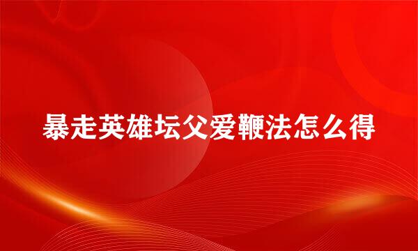暴走英雄坛父爱鞭法怎么得