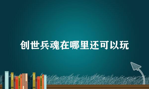 创世兵魂在哪里还可以玩