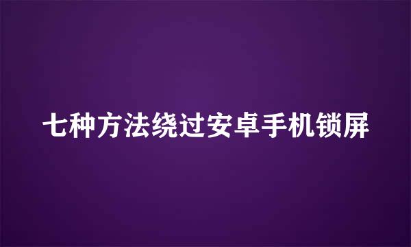 七种方法绕过安卓手机锁屏