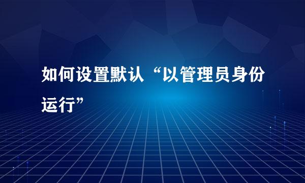 如何设置默认“以管理员身份运行”