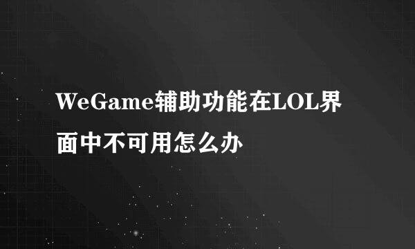 WeGame辅助功能在LOL界面中不可用怎么办
