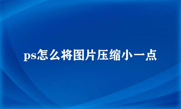 ps怎么将图片压缩小一点