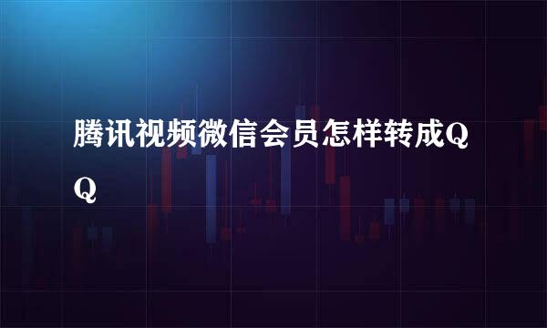 腾讯视频微信会员怎样转成QQ