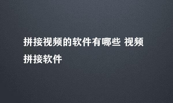 拼接视频的软件有哪些 视频拼接软件