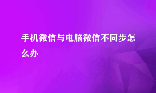 手机微信与电脑微信不同步怎么办