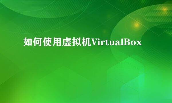 如何使用虚拟机VirtualBox