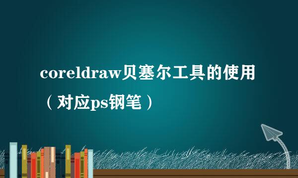 coreldraw贝塞尔工具的使用（对应ps钢笔）