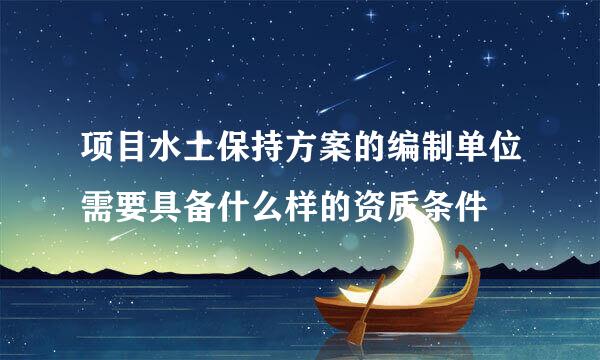 项目水土保持方案的编制单位需要具备什么样的资质条件