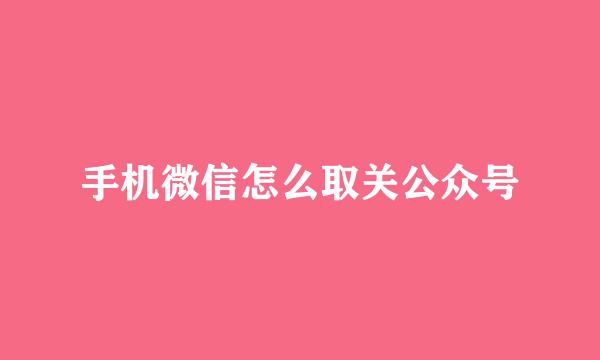 手机微信怎么取关公众号