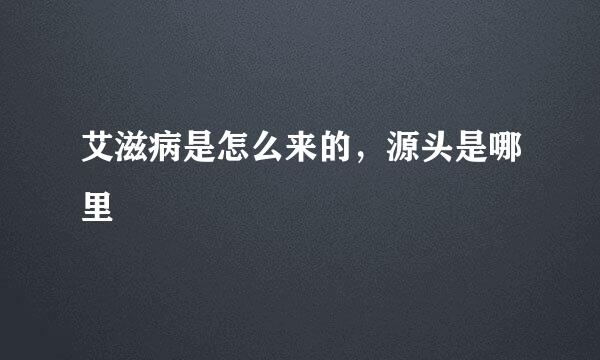 艾滋病是怎么来的，源头是哪里
