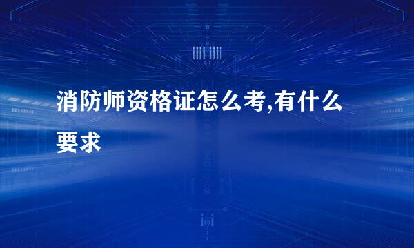 消防师资格证怎么考,有什么要求