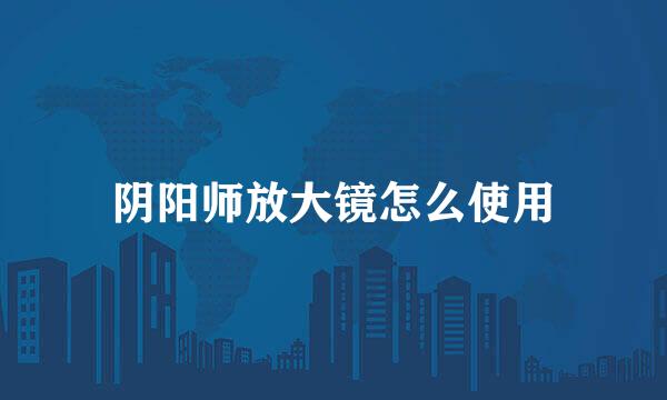 阴阳师放大镜怎么使用