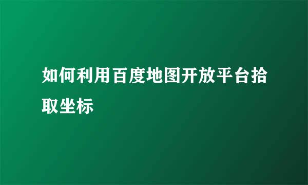 如何利用百度地图开放平台拾取坐标