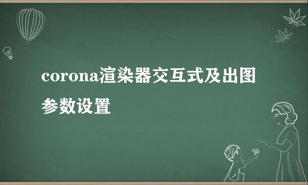 corona渲染器交互式及出图参数设置