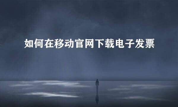 如何在移动官网下载电子发票