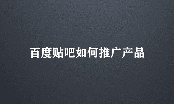 百度贴吧如何推广产品
