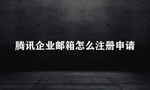 腾讯企业邮箱怎么注册申请