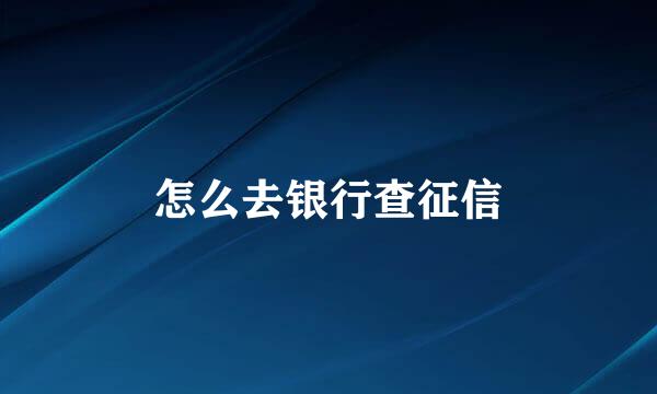 怎么去银行查征信