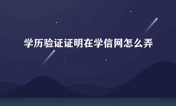 学历验证证明在学信网怎么弄