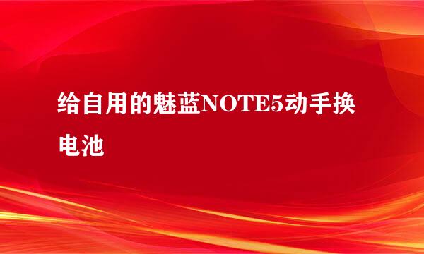 给自用的魅蓝NOTE5动手换电池