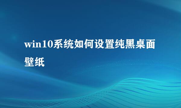 win10系统如何设置纯黑桌面壁纸