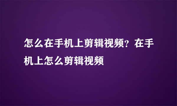 怎么在手机上剪辑视频？在手机上怎么剪辑视频