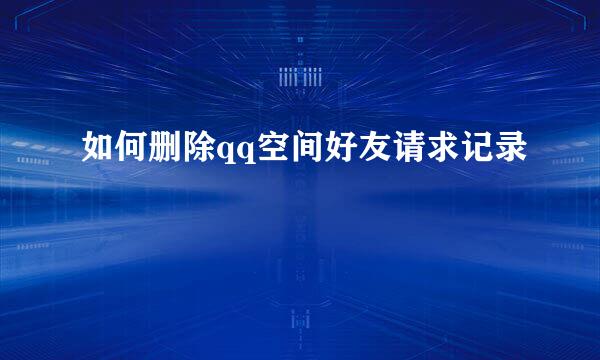 如何删除qq空间好友请求记录