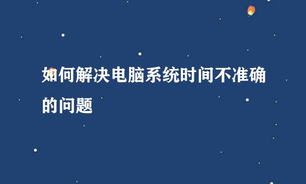 如何解决电脑系统时间不准确的问题